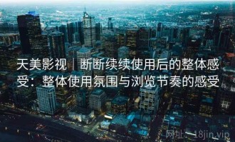 天美影视｜断断续续使用后的整体感受：整体使用氛围与浏览节奏的感受