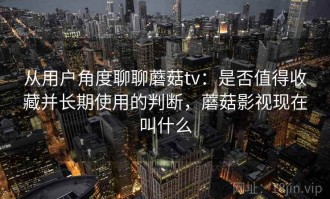 从用户角度聊聊蘑菇tv：是否值得收藏并长期使用的判断，蘑菇影视现在叫什么