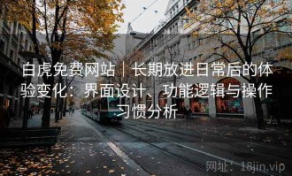 白虎免费网站｜长期放进日常后的体验变化：界面设计、功能逻辑与操作习惯分析