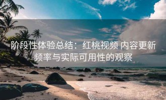 阶段性体验总结：红桃视频 内容更新频率与实际可用性的观察