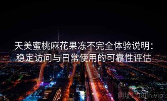 天美蜜桃麻花果冻不完全体验说明：稳定访问与日常使用的可靠性评估