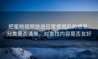 把蜜桃视频放进日常使用后的感受：分类是否清晰，对查找内容是否友好
