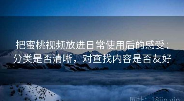 把蜜桃视频放进日常使用后的感受：分类是否清晰，对查找内容是否友好