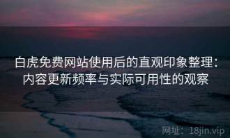 白虎免费网站使用后的直观印象整理：内容更新频率与实际可用性的观察
