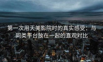 第一次用天美影院时的真实感受：与同类平台放在一起的直观对比