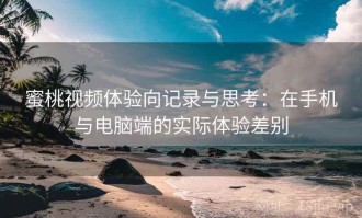 蜜桃视频体验向记录与思考：在手机与电脑端的实际体验差别