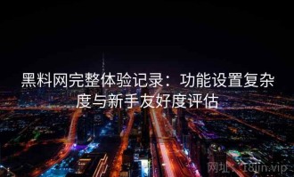 黑料网完整体验记录：功能设置复杂度与新手友好度评估