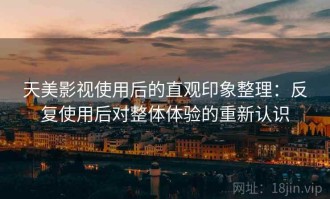 天美影视使用后的直观印象整理：反复使用后对整体体验的重新认识