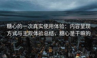 糖心的一次真实使用体验：内容呈现方式与主观体验总结，糖心是干嘛的