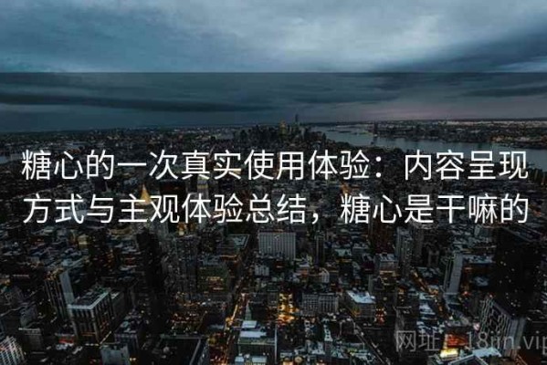 糖心的一次真实使用体验：内容呈现方式与主观体验总结，糖心是干嘛的