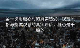 第一次用糖心时的真实感受：视觉风格与整体观感的真实评价，糖心是干嘛的