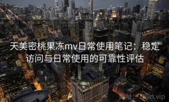 天美密桃果冻mv日常使用笔记：稳定访问与日常使用的可靠性评估
