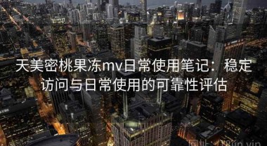 天美密桃果冻mv日常使用笔记：稳定访问与日常使用的可靠性评估