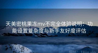 天美密桃果冻mv不完全体验说明：功能设置复杂度与新手友好度评估