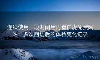 连续使用一段时间后再看白虎免费网站：多次回访后的体验变化记录