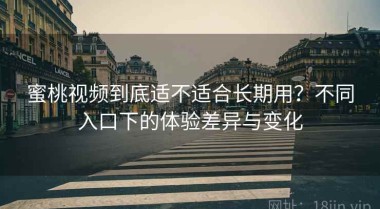 蜜桃视频到底适不适合长期用？不同入口下的体验差异与变化