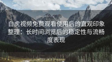 白虎视频免费观看使用后的直观印象整理：长时间浏览后的稳定性与流畅度表现