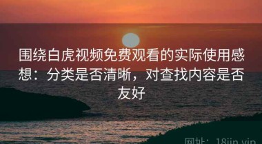 围绕白虎视频免费观看的实际使用感想：分类是否清晰，对查找内容是否友好