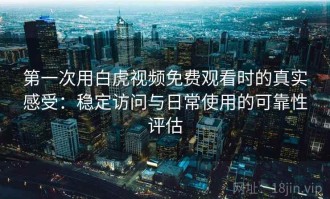 第一次用白虎视频免费观看时的真实感受：稳定访问与日常使用的可靠性评估