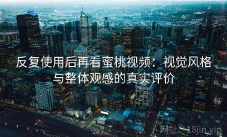 反复使用后再看蜜桃视频：视觉风格与整体观感的真实评价