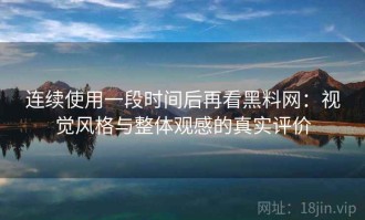 连续使用一段时间后再看黑料网：视觉风格与整体观感的真实评价