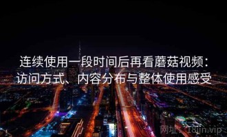 连续使用一段时间后再看蘑菇视频：访问方式、内容分布与整体使用感受