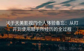 关于天美影视的个人体验备忘：从打开到使用顺手所经历的全过程