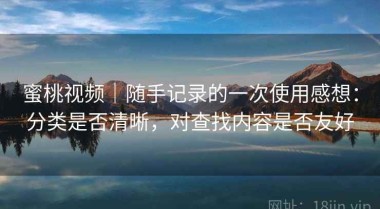 蜜桃视频｜随手记录的一次使用感想：分类是否清晰，对查找内容是否友好