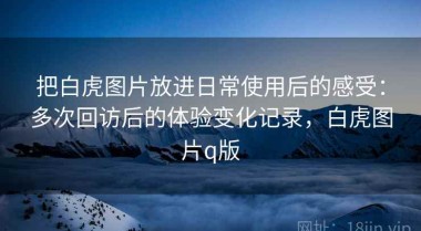 把白虎图片放进日常使用后的感受：多次回访后的体验变化记录，白虎图片q版