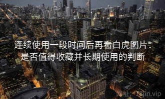 连续使用一段时间后再看白虎图片：是否值得收藏并长期使用的判断