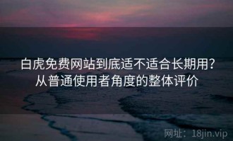白虎免费网站到底适不适合长期用？从普通使用者角度的整体评价