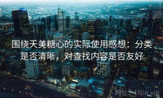 围绕天美糖心的实际使用感想：分类是否清晰，对查找内容是否友好