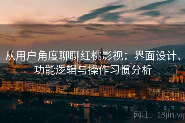从用户角度聊聊红桃影视：界面设计、功能逻辑与操作习惯分析