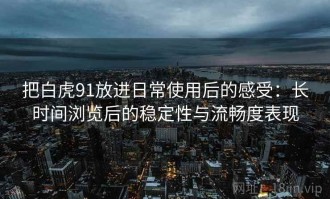把白虎91放进日常使用后的感受：长时间浏览后的稳定性与流畅度表现