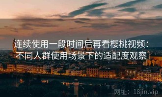 连续使用一段时间后再看樱桃视频：不同人群使用场景下的适配度观察