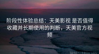 阶段性体验总结：天美影视 是否值得收藏并长期使用的判断，天美官方视频