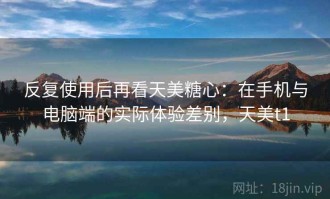 反复使用后再看天美糖心：在手机与电脑端的实际体验差别，天美t1