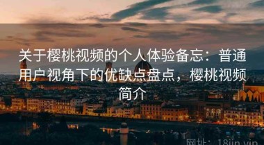 关于樱桃视频的个人体验备忘：普通用户视角下的优缺点盘点，樱桃视频简介