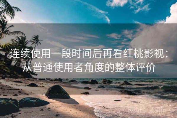 连续使用一段时间后再看红桃影视：从普通使用者角度的整体评价