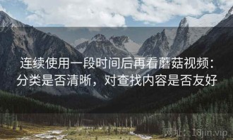 连续使用一段时间后再看蘑菇视频：分类是否清晰，对查找内容是否友好