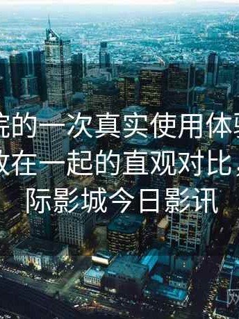 天美影院的一次真实使用体验：与同类平台放在一起的直观对比，天美国际影城今日影讯