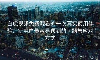 白虎视频免费观看的一次真实使用体验：新用户最容易遇到的问题与应对方式