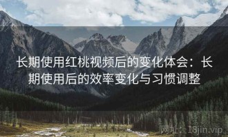 长期使用红桃视频后的变化体会：长期使用后的效率变化与习惯调整