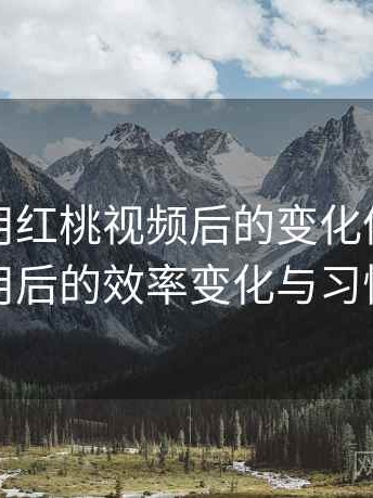 长期使用红桃视频后的变化体会：长期使用后的效率变化与习惯调整