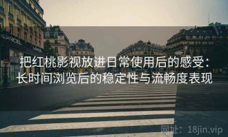 把红桃影视放进日常使用后的感受：长时间浏览后的稳定性与流畅度表现