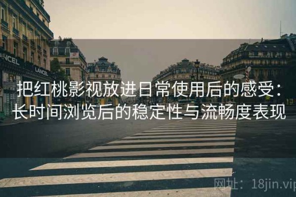 把红桃影视放进日常使用后的感受：长时间浏览后的稳定性与流畅度表现