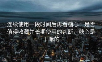 连续使用一段时间后再看糖心：是否值得收藏并长期使用的判断，糖心是干嘛的
