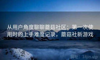 从用户角度聊聊蘑菇社区：第一次使用时的上手难度记录，蘑菇社新游戏