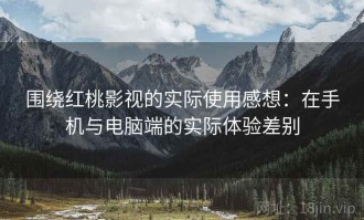 围绕红桃影视的实际使用感想：在手机与电脑端的实际体验差别