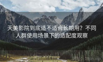 天美影院到底适不适合长期用？不同人群使用场景下的适配度观察